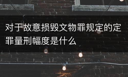 对于故意损毁文物罪规定的定罪量刑幅度是什么