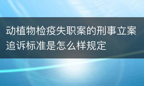 动植物检疫失职案的刑事立案追诉标准是怎么样规定