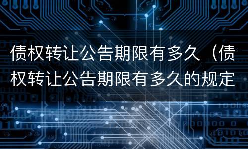 债权转让公告期限有多久（债权转让公告期限有多久的规定）