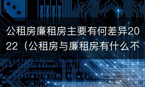公租房廉租房主要有何差异2022（公租房与廉租房有什么不同）