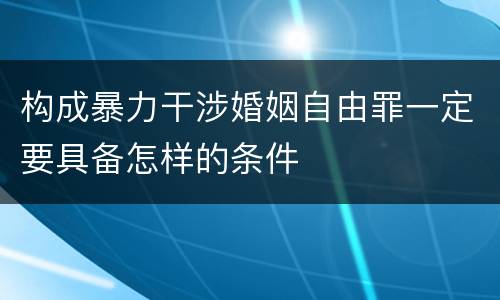 构成暴力干涉婚姻自由罪一定要具备怎样的条件