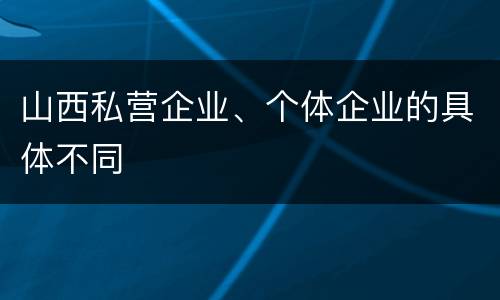 山西私营企业、个体企业的具体不同
