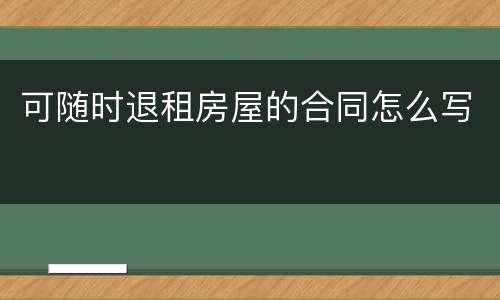 可随时退租房屋的合同怎么写