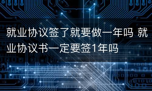 就业协议签了就要做一年吗 就业协议书一定要签1年吗