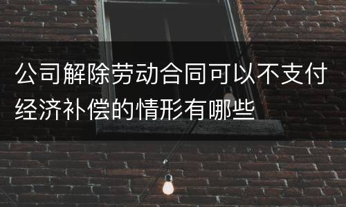 公司解除劳动合同可以不支付经济补偿的情形有哪些