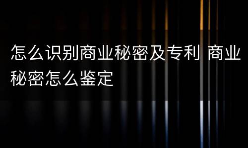 怎么识别商业秘密及专利 商业秘密怎么鉴定