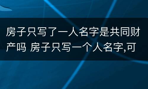 房子只写了一人名字是共同财产吗 房子只写一个人名字,可以偷偷自己卖掉吗