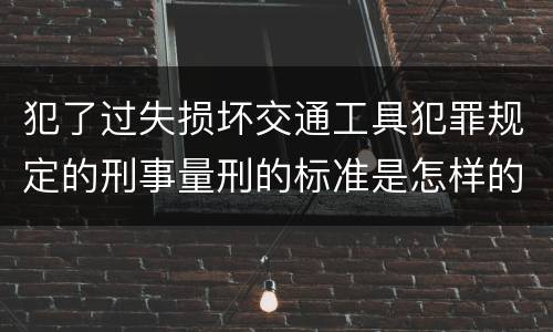 犯了过失损坏交通工具犯罪规定的刑事量刑的标准是怎样的