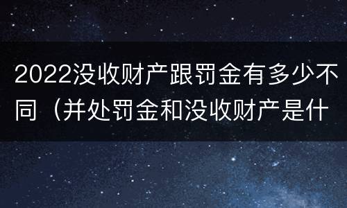 2022没收财产跟罚金有多少不同(并处罚金和没收财产是什么意思)