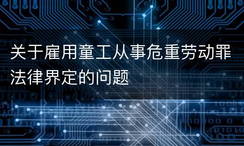 关于雇用童工从事危重劳动罪法律界定的问题
