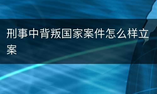 刑事中背叛国家案件怎么样立案