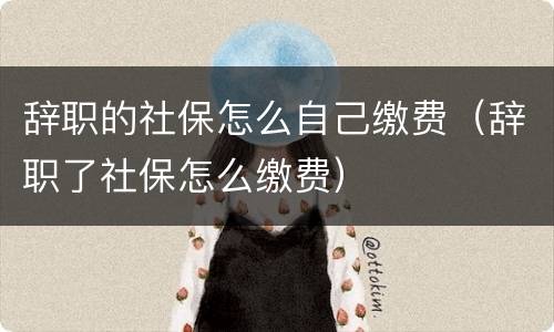 辞职的社保怎么自己缴费（辞职了社保怎么缴费）