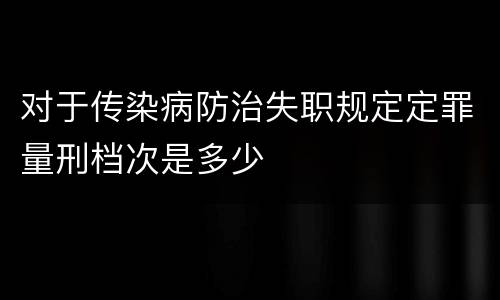 对于传染病防治失职规定定罪量刑档次是多少