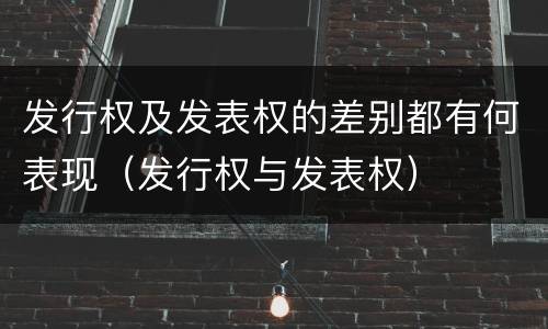 发行权及发表权的差别都有何表现（发行权与发表权）