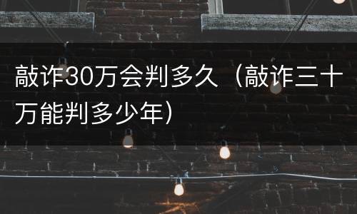 敲诈30万会判多久（敲诈三十万能判多少年）
