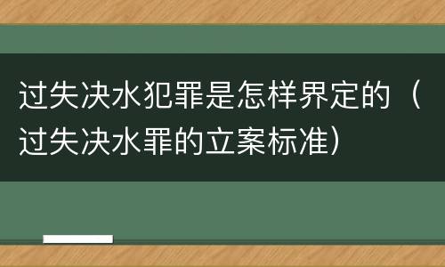过失决水犯罪是怎样界定的（过失决水罪的立案标准）