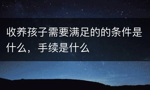 收养孩子需要满足的的条件是什么，手续是什么