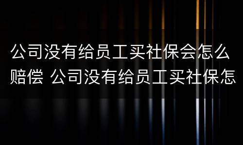 公司没有给员工买社保会怎么赔偿 公司没有给员工买社保怎么赔偿多少钱