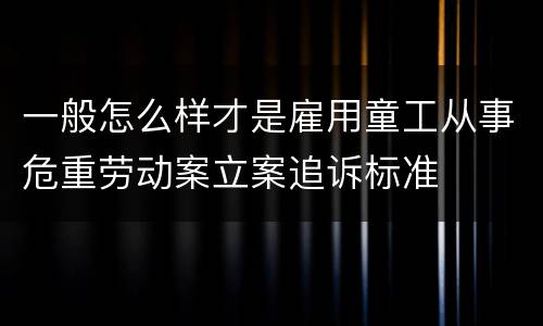 一般怎么样才是雇用童工从事危重劳动案立案追诉标准