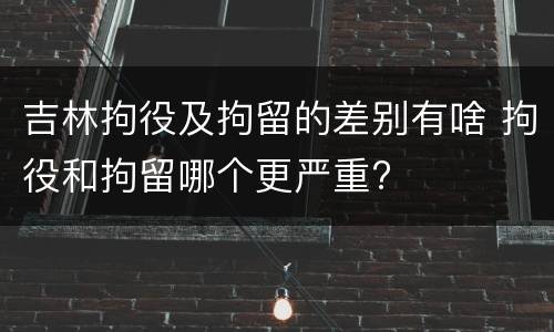 吉林拘役及拘留的差别有啥 拘役和拘留哪个更严重?