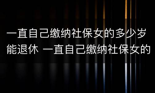 一直自己缴纳社保女的多少岁能退休 一直自己缴纳社保女的多少岁能退休呢