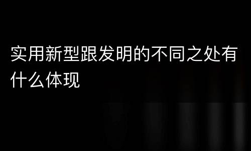 实用新型跟发明的不同之处有什么体现