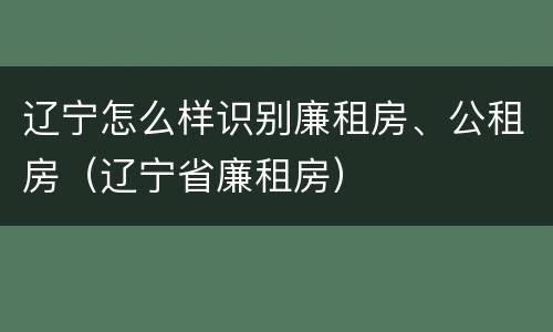 辽宁怎么样识别廉租房、公租房（辽宁省廉租房）