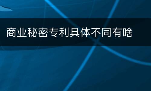 商业秘密专利具体不同有啥