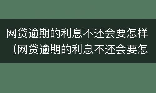 网贷逾期的利息不还会要怎样（网贷逾期的利息不还会要怎样还）