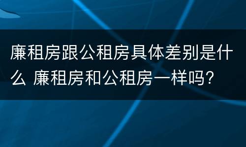廉租房跟公租房具体差别是什么 廉租房和公租房一样吗?