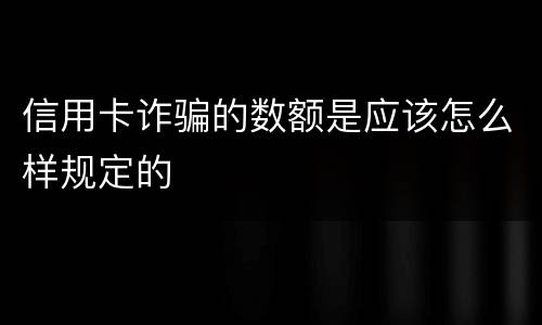 信用卡诈骗的数额是应该怎么样规定的