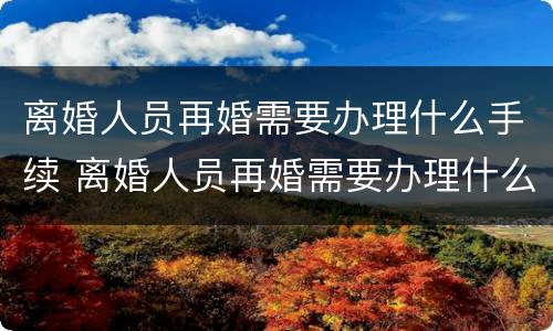 离婚人员再婚需要办理什么手续 离婚人员再婚需要办理什么手续和证件