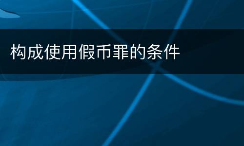 构成使用假币罪的条件