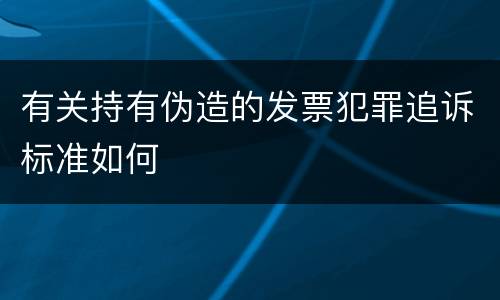 有关持有伪造的发票犯罪追诉标准如何