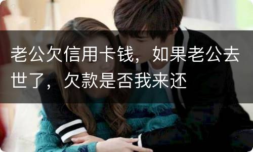 老公欠信用卡钱，如果老公去世了，欠款是否我来还