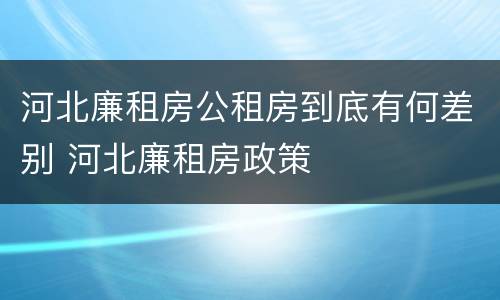 河北廉租房公租房到底有何差别 河北廉租房政策