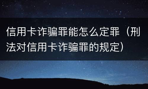 信用卡诈骗罪能怎么定罪（刑法对信用卡诈骗罪的规定）