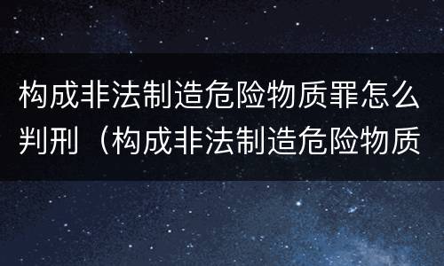 构成非法制造危险物质罪怎么判刑（构成非法制造危险物质罪怎么判刑的）