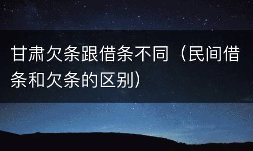 甘肃欠条跟借条不同（民间借条和欠条的区别）