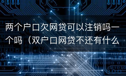 两个户口欠网贷可以注销吗一个吗（双户口网贷不还有什么影响）