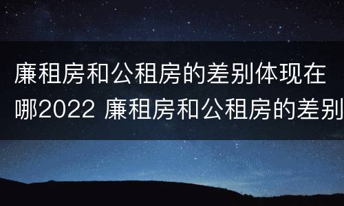 廉租房和公租房的差别体现在哪2022 廉租房和公租房的差别体现在哪2022年