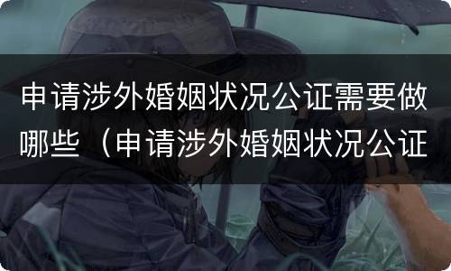 申请涉外婚姻状况公证需要做哪些（申请涉外婚姻状况公证需要做哪些材料）