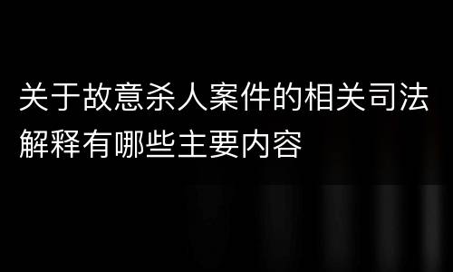 关于故意杀人案件的相关司法解释有哪些主要内容