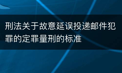 刑法关于故意延误投递邮件犯罪的定罪量刑的标准