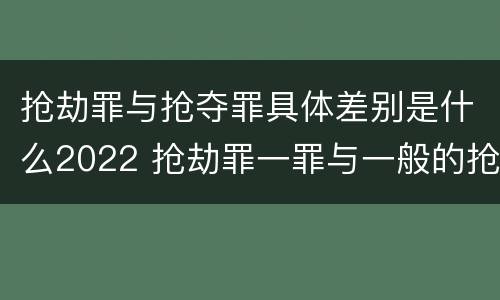 抢劫罪与抢夺罪具体差别是什么2022 抢劫罪一罪与一般的抢劫罪区别