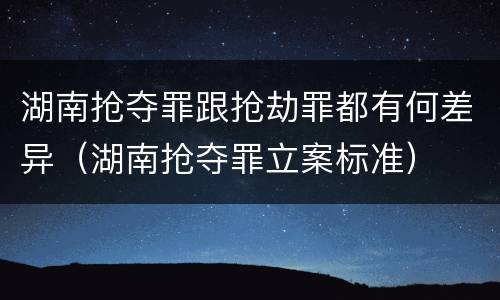 湖南抢夺罪跟抢劫罪都有何差异（湖南抢夺罪立案标准）