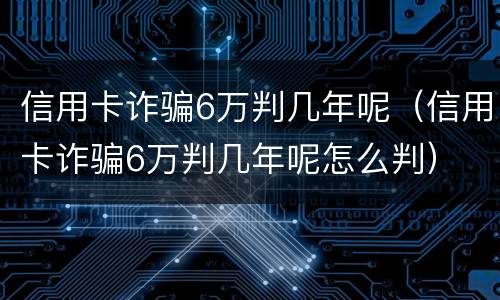 信用卡诈骗6万判几年呢（信用卡诈骗6万判几年呢怎么判）