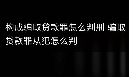 构成骗取贷款罪怎么判刑 骗取贷款罪从犯怎么判