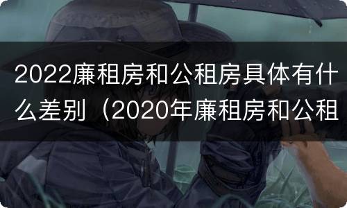 2022廉租房和公租房具体有什么差别（2020年廉租房和公租房的区别）