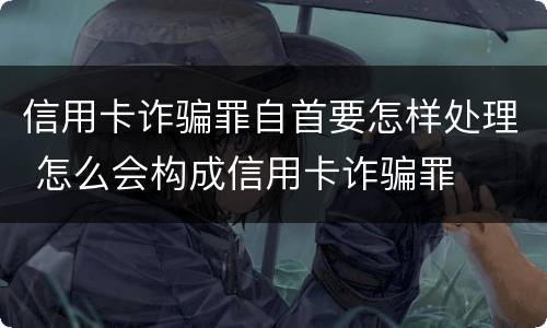 信用卡诈骗罪自首要怎样处理 怎么会构成信用卡诈骗罪